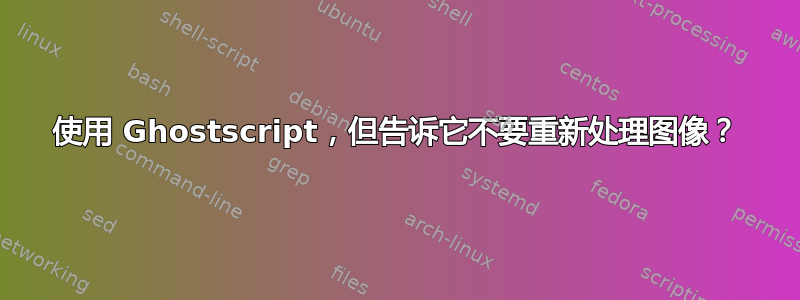 使用 Ghostscript，但告诉它不要重新处理图像？