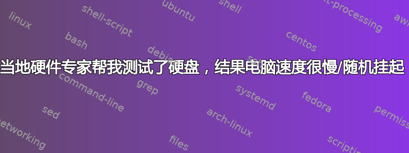 当地硬件专家帮我测试了硬盘，结果电脑速度很慢/随机挂起