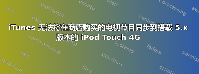 iTunes 无法将在商店购买的电视节目同步到搭载 5.x 版本的 iPod Touch 4G