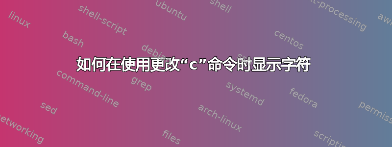 如何在使用更改“c”命令时显示字符