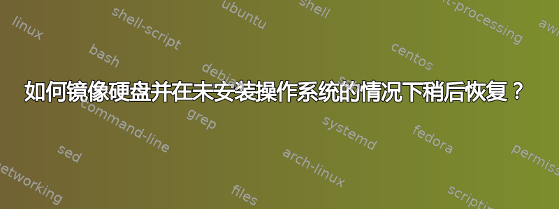 如何镜像硬盘并在未安装操作系统的情况下稍后恢复？