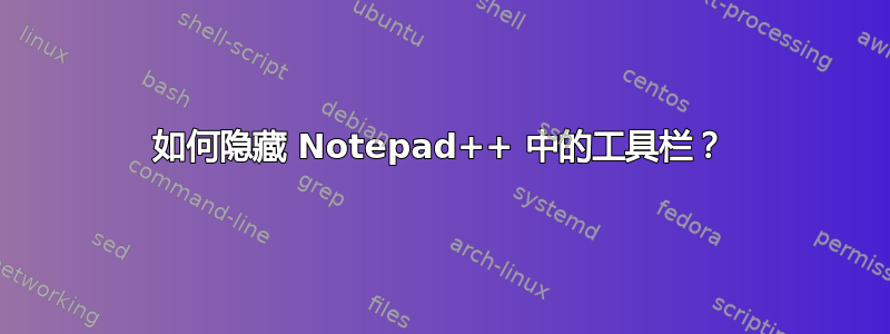 如何隐藏 Notepad++ 中的工具栏？