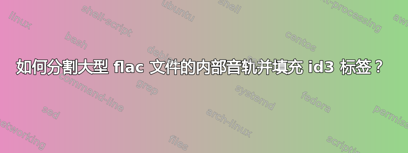 如何分割大型 flac 文件的内部音轨并填充 id3 标签？