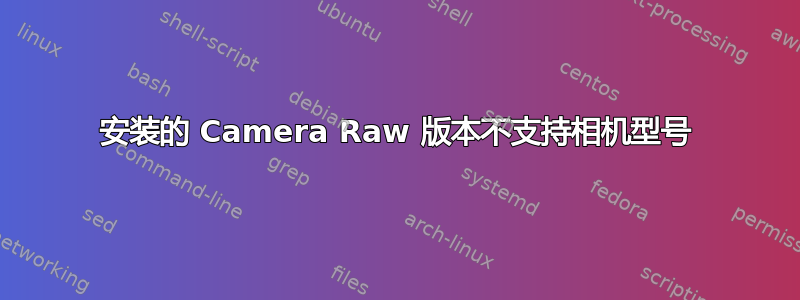 安装的 Camera Raw 版本不支持相机型号