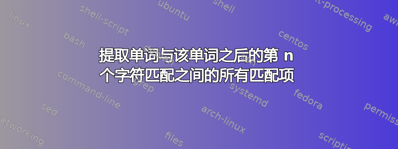 提取单词与该单词之后的第 n 个字符匹配之间的所有匹配项