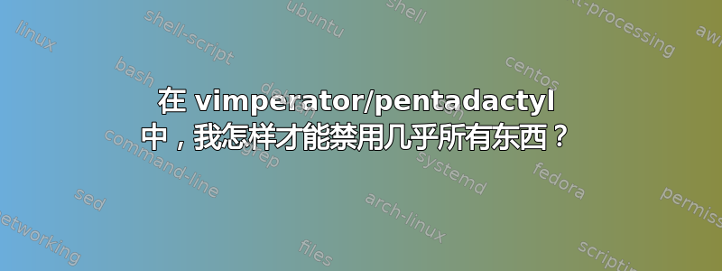 在 vimperator/pentadactyl 中，我怎样才能禁用几乎所有东西？