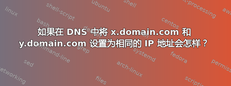 如果在 DNS 中将 x.domain.com 和 y.domain.com 设置为相同的 IP 地址会怎样？