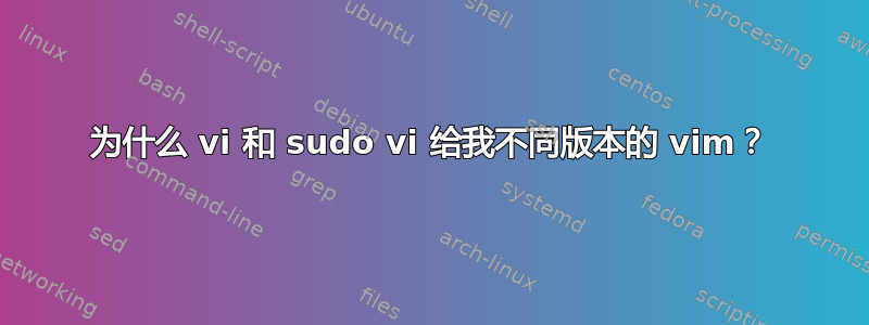 为什么 vi 和 sudo vi 给我不同版本的 vim？