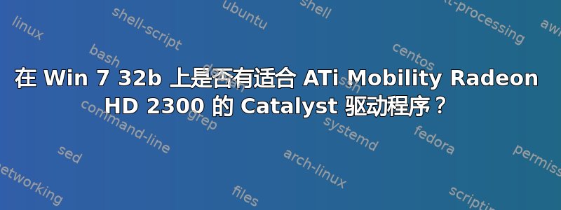 在 Win 7 32b 上是否有适合 ATi Mobility Radeon HD 2300 的 Catalyst 驱动程序？