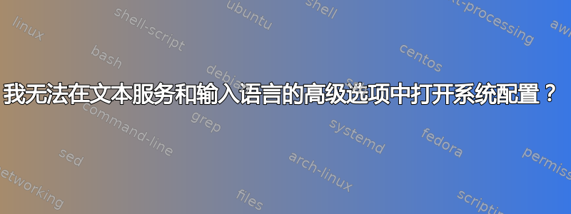 我无法在文本服务和输入语言的高级选项中打开系统配置？