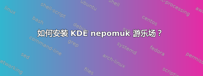 如何安装 KDE nepomuk 游乐场？