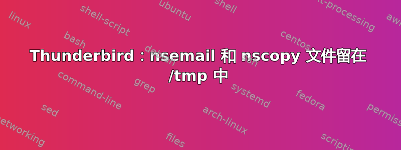 Thunderbird：nsemail 和 nscopy 文件留在 /tmp 中