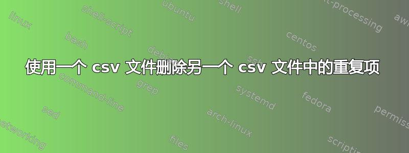 使用一个 csv 文件删除另一个 csv 文件中的重复项