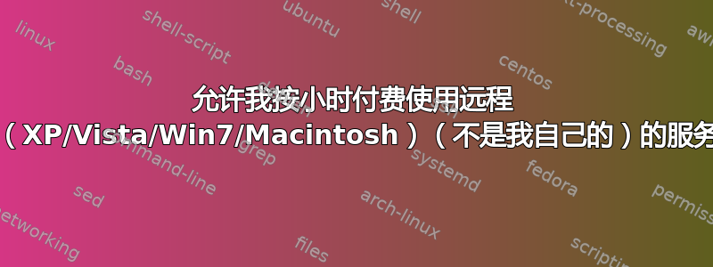 允许我按小时付费使用远程 PC（XP/Vista/Win7/Macintosh）（不是我自己的）的服务？