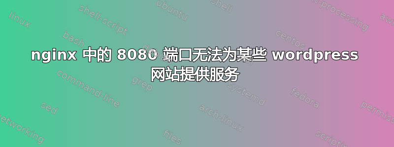 nginx 中的 8080 端口无法为某些 wordpress 网站提供服务