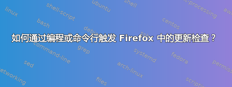 如何通过编程或命令行触发 Firefox 中的更新检查？