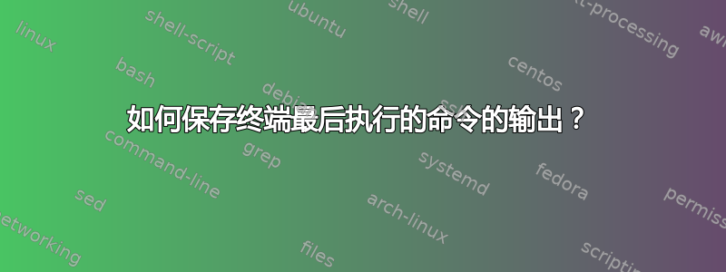 如何保存终端最后执行的命令的输出？