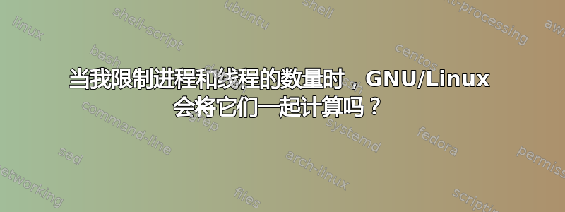 当我限制进程和线程的数量时，GNU/Linux 会将它们一起计算吗？