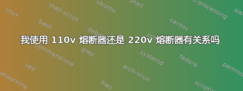 我使用 110v 熔断器还是 220v 熔断器有关系吗