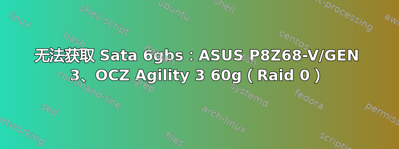 无法获取 Sata 6gbs：ASUS P8Z68-V/GEN 3、OCZ Agility 3 60g（Raid 0）