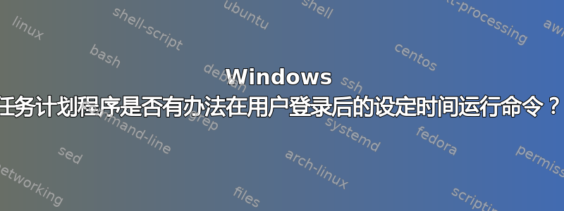 Windows 任务计划程序是否有办法在用户登录后的设定时间运行命令？