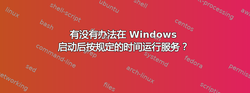 有没有办法在 Windows 启动后按规定的时间运行服务？