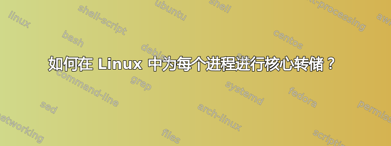 如何在 Linux 中为每个进程进行核心转储？