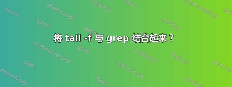 将 tail -f 与 grep 结合起来？