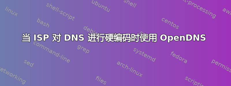 当 ISP 对 DNS 进行硬编码时使用 OpenDNS