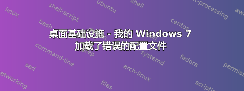 桌面基础设施 - 我的 Windows 7 加载了错误的配置文件