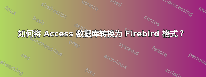 如何将 Access 数据库转换为 Firebird 格式？