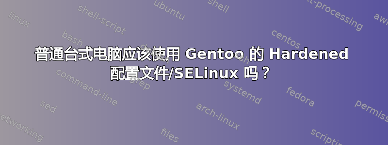 普通台式电脑应该使用 Gentoo 的 Hardened 配置文件/SELinux 吗？