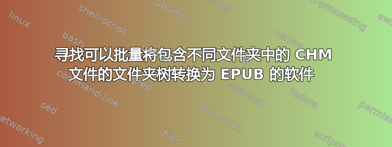 寻找可以批量将包含不同文件夹中的 CHM 文件的文件夹树转换为 EPUB 的软件 