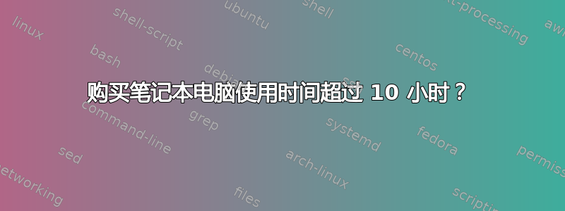 购买笔记本电脑使用时间超过 10 小时？