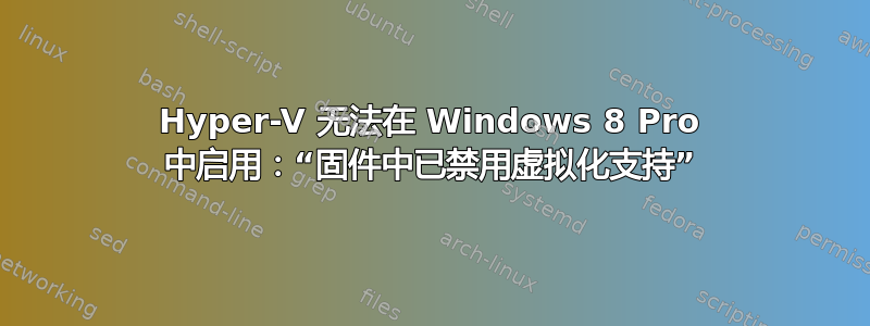 Hyper-V 无法在 Windows 8 Pro 中启用：“固件中已禁用虚拟化支持”