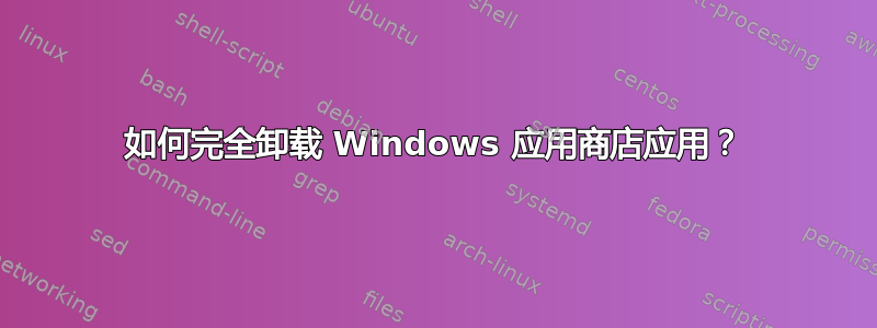 如何完全卸载 Windows 应用商店应用？