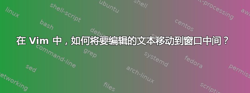 在 Vim 中，如何将要编辑的文本移动到窗口中间？