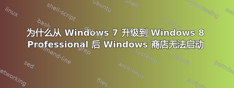 为什么从 Windows 7 升级到 Windows 8 Professional 后 Windows 商店无法启动