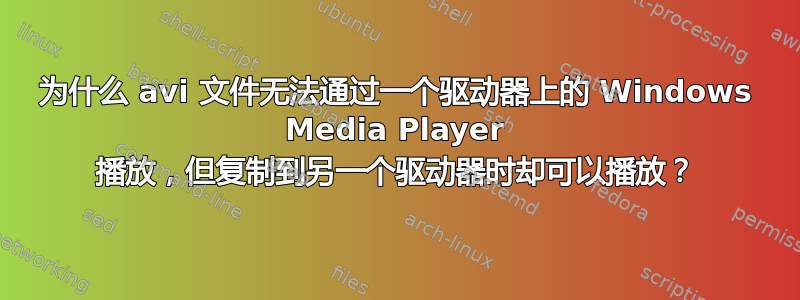 为什么 avi 文件无法通过一个驱动器上的 Windows Media Player 播放，但复制到另一个驱动器时却可以播放？