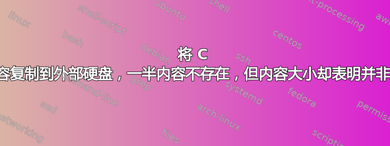 将 C 盘内容复制到外部硬盘，一半内容不存在，但内容大小却表明并非如此