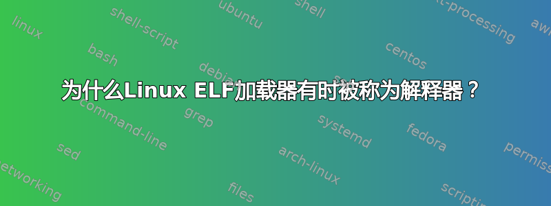 为什么Linux ELF加载器有时被称为解释器？