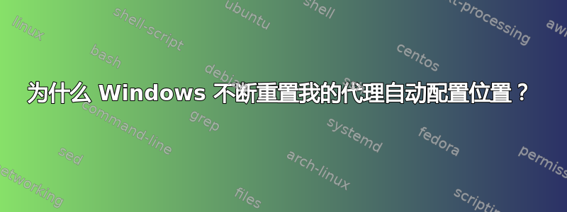 为什么 Windows 不断重置我的代理自动配置位置？