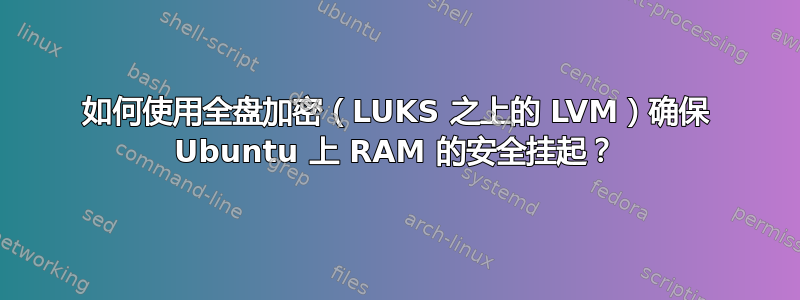 如何使用全盘加密（LUKS 之上的 LVM）确保 Ubuntu 上 RAM 的安全挂起？