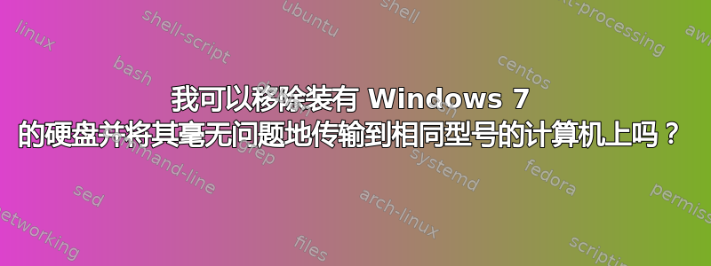 我可以移除装有 Windows 7 的硬盘并将其毫无问题地传输到相同型号的计算机上吗？