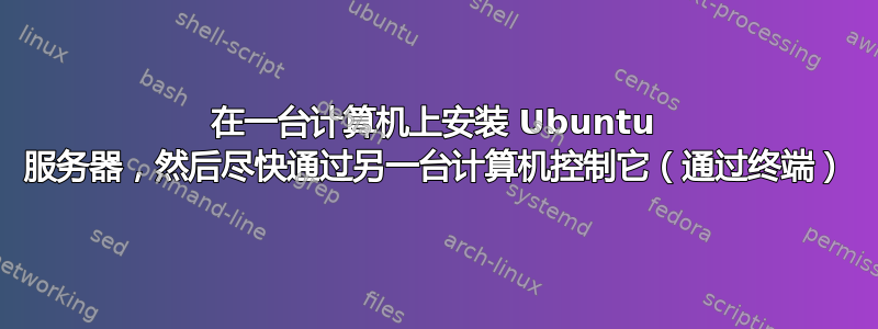 在一台计算机上安装 Ubuntu 服务器，然后尽快通过另一台计算机控制它（通过终端）