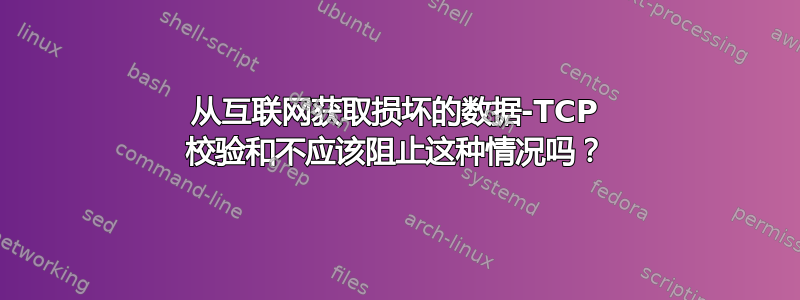 从互联网获取损坏的数据-TCP 校验和不应该阻止这种情况吗？