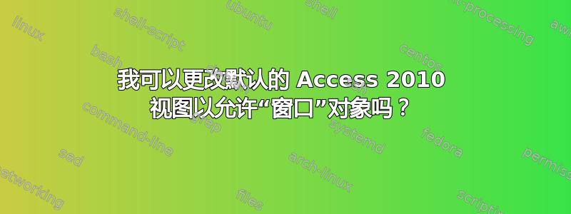 我可以更改默认的 Access 2010 视图以允许“窗口”对象吗？