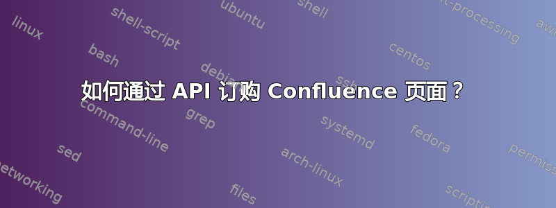 如何通过 API 订购 Confluence 页面？