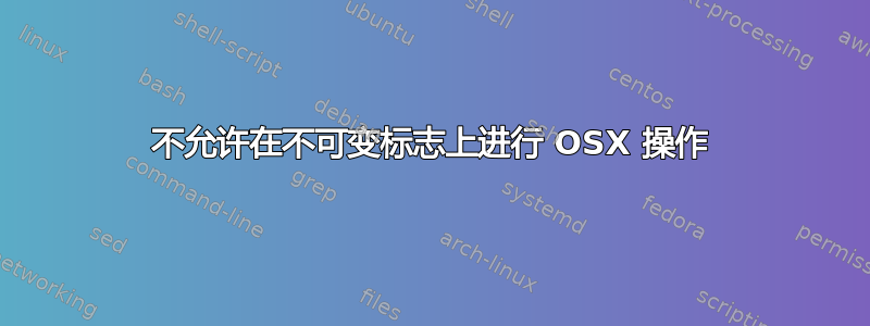 不允许在不可变标志上进行 OSX 操作