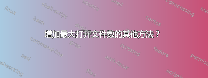 增加最大打开文件数的其他方法？